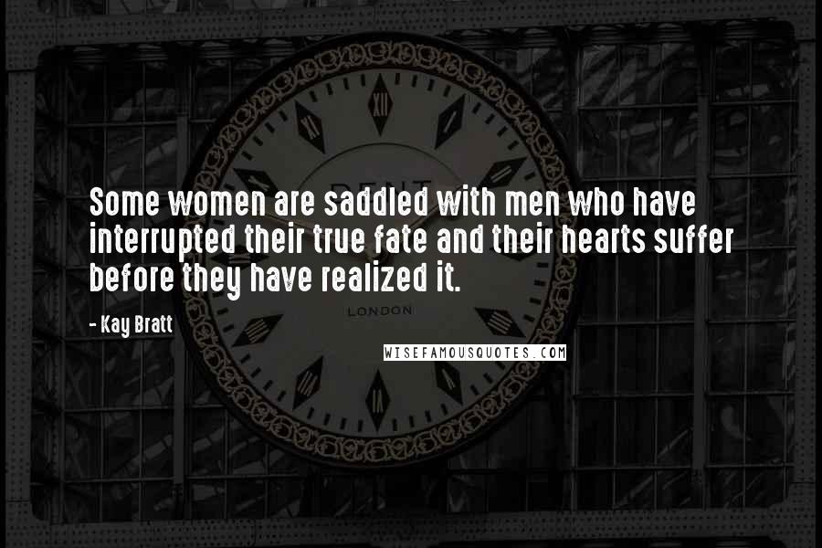 Kay Bratt Quotes: Some women are saddled with men who have interrupted their true fate and their hearts suffer before they have realized it.