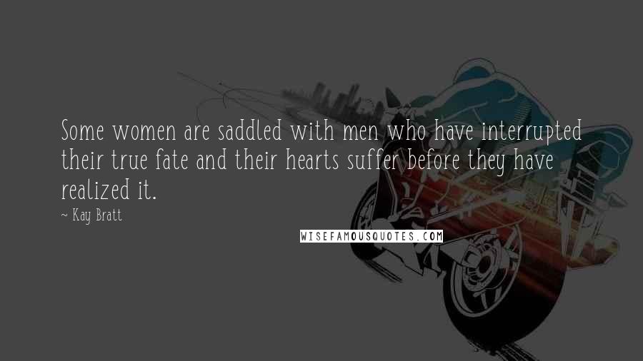 Kay Bratt Quotes: Some women are saddled with men who have interrupted their true fate and their hearts suffer before they have realized it.