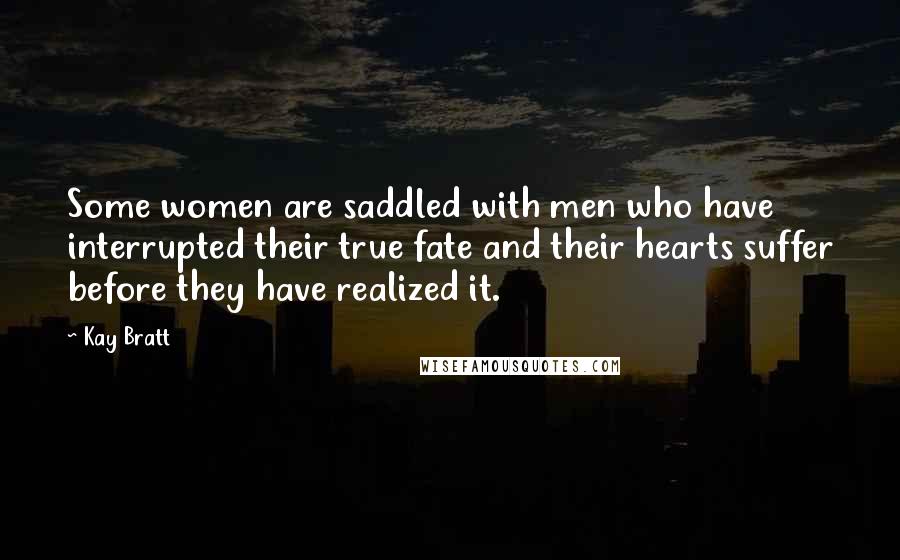 Kay Bratt Quotes: Some women are saddled with men who have interrupted their true fate and their hearts suffer before they have realized it.