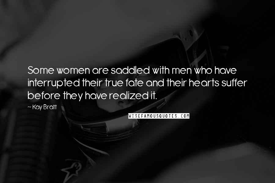 Kay Bratt Quotes: Some women are saddled with men who have interrupted their true fate and their hearts suffer before they have realized it.