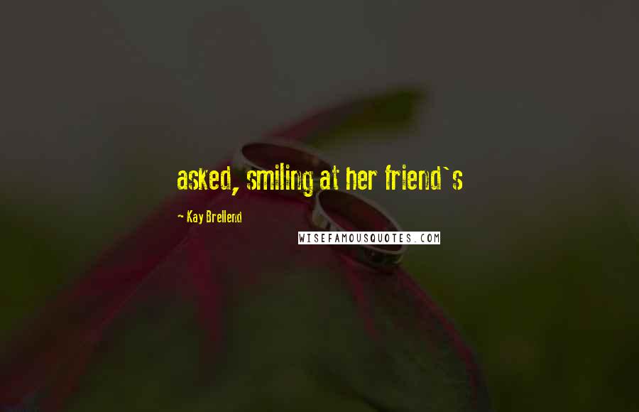 Kay Brellend Quotes: asked, smiling at her friend's