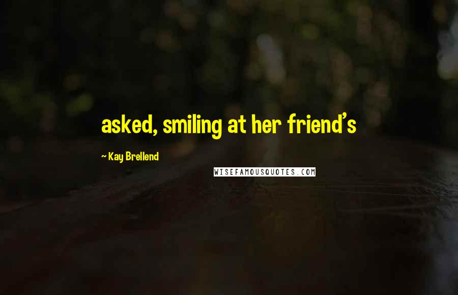 Kay Brellend Quotes: asked, smiling at her friend's
