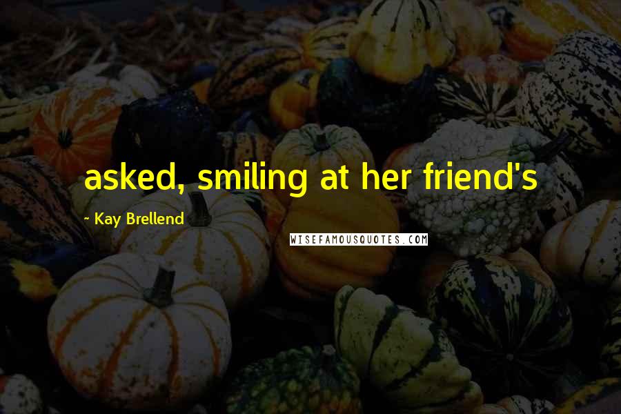 Kay Brellend Quotes: asked, smiling at her friend's