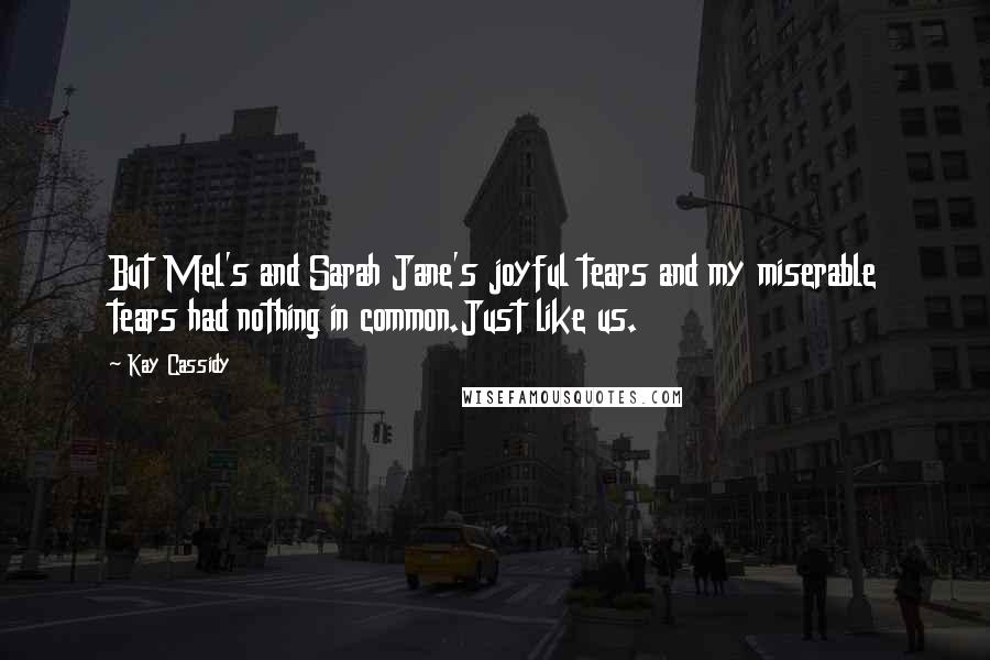 Kay Cassidy Quotes: But Mel's and Sarah Jane's joyful tears and my miserable tears had nothing in common.Just like us.