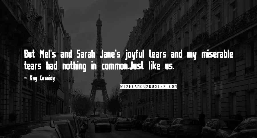 Kay Cassidy Quotes: But Mel's and Sarah Jane's joyful tears and my miserable tears had nothing in common.Just like us.