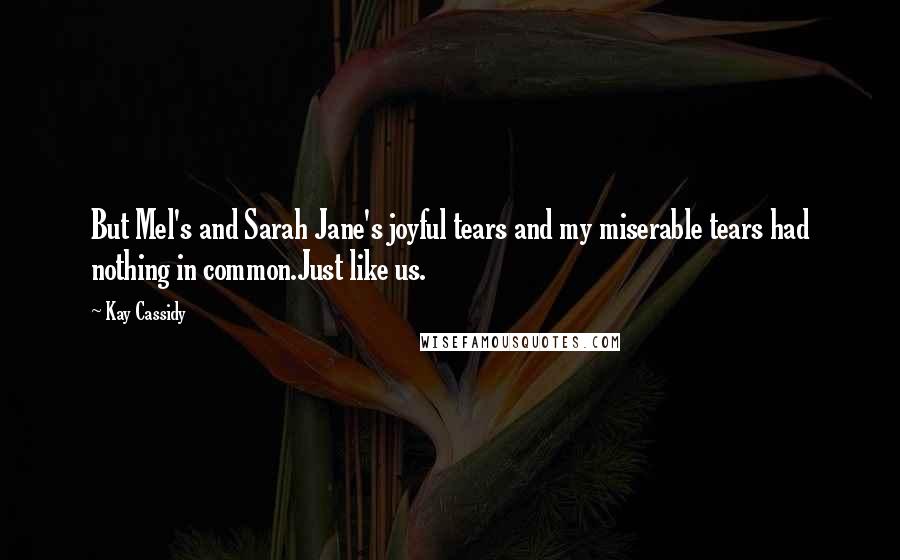 Kay Cassidy Quotes: But Mel's and Sarah Jane's joyful tears and my miserable tears had nothing in common.Just like us.