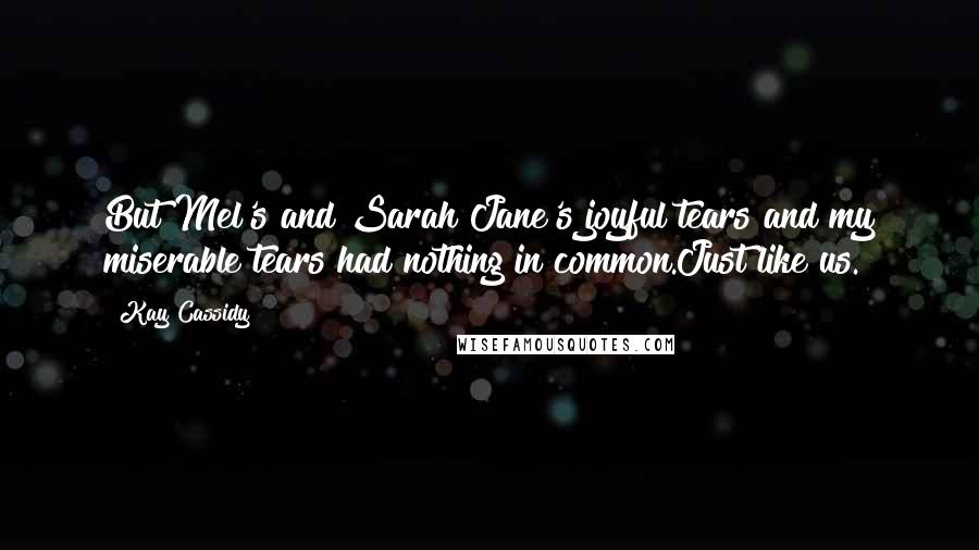 Kay Cassidy Quotes: But Mel's and Sarah Jane's joyful tears and my miserable tears had nothing in common.Just like us.