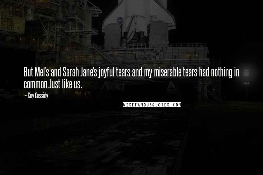 Kay Cassidy Quotes: But Mel's and Sarah Jane's joyful tears and my miserable tears had nothing in common.Just like us.