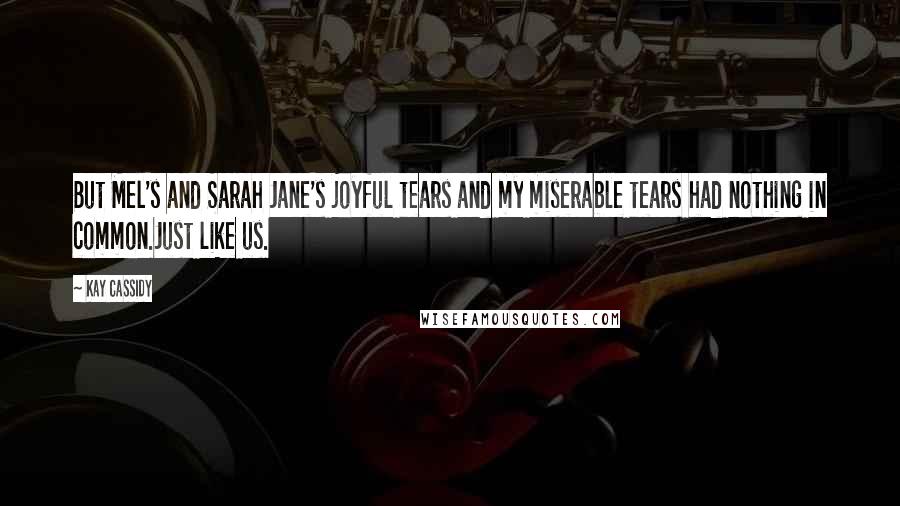 Kay Cassidy Quotes: But Mel's and Sarah Jane's joyful tears and my miserable tears had nothing in common.Just like us.