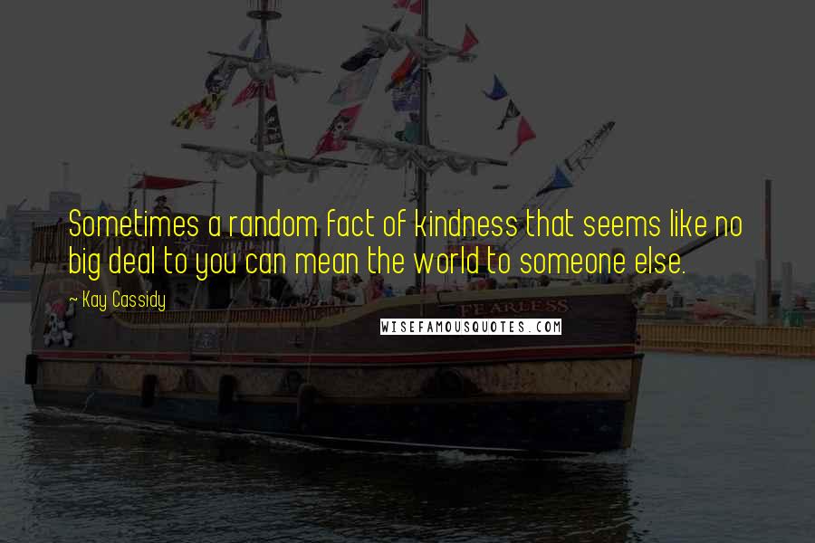 Kay Cassidy Quotes: Sometimes a random fact of kindness that seems like no big deal to you can mean the world to someone else.