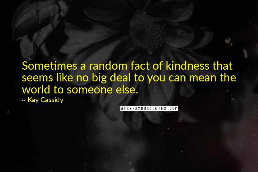 Kay Cassidy Quotes: Sometimes a random fact of kindness that seems like no big deal to you can mean the world to someone else.