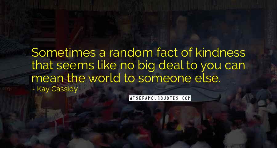 Kay Cassidy Quotes: Sometimes a random fact of kindness that seems like no big deal to you can mean the world to someone else.