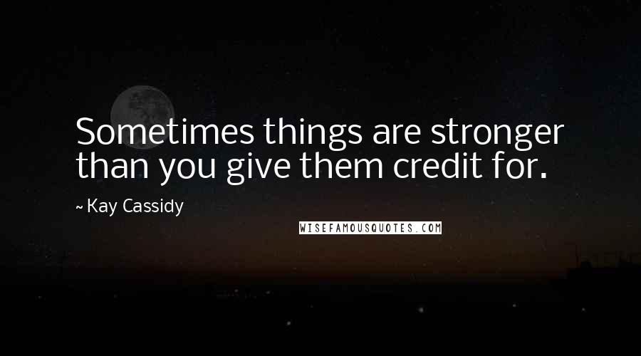 Kay Cassidy Quotes: Sometimes things are stronger than you give them credit for.