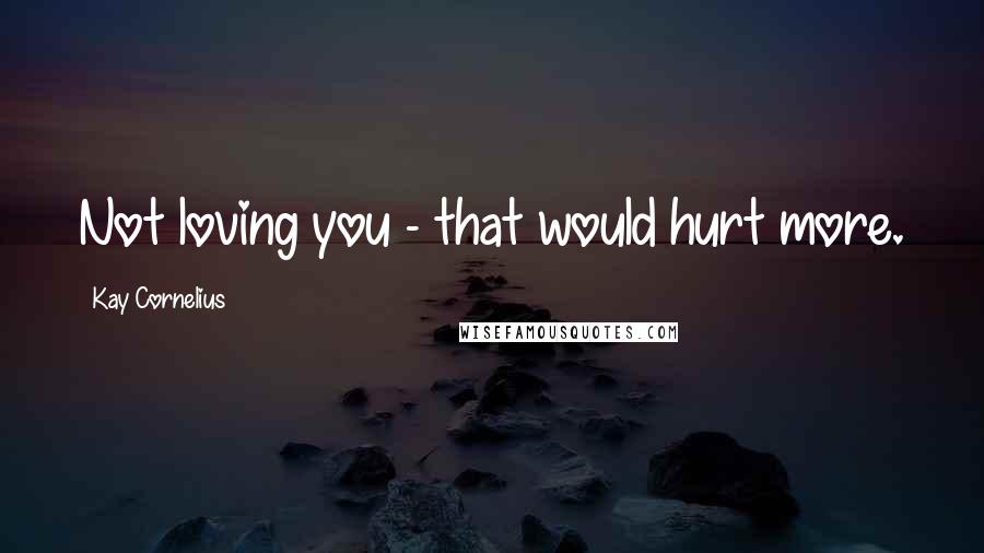 Kay Cornelius Quotes: Not loving you - that would hurt more.