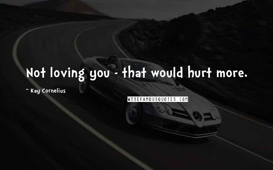 Kay Cornelius Quotes: Not loving you - that would hurt more.