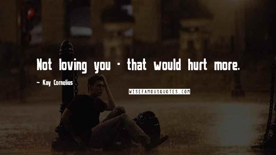 Kay Cornelius Quotes: Not loving you - that would hurt more.