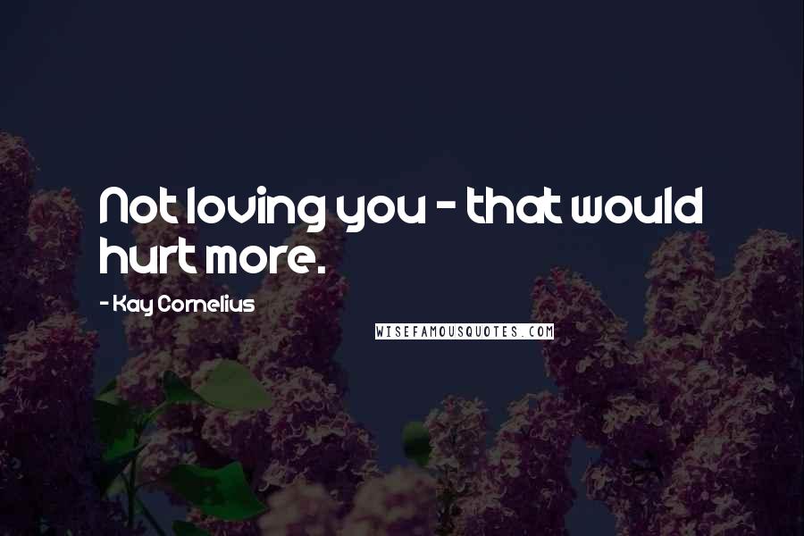 Kay Cornelius Quotes: Not loving you - that would hurt more.