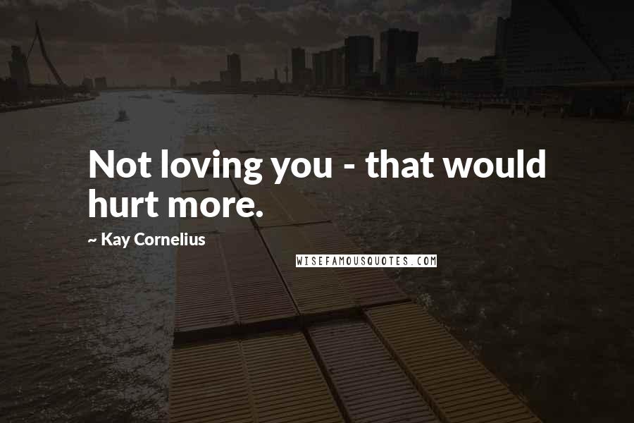 Kay Cornelius Quotes: Not loving you - that would hurt more.