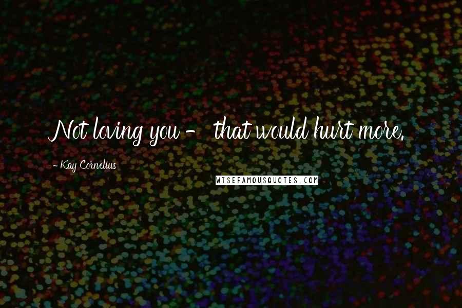 Kay Cornelius Quotes: Not loving you - that would hurt more.