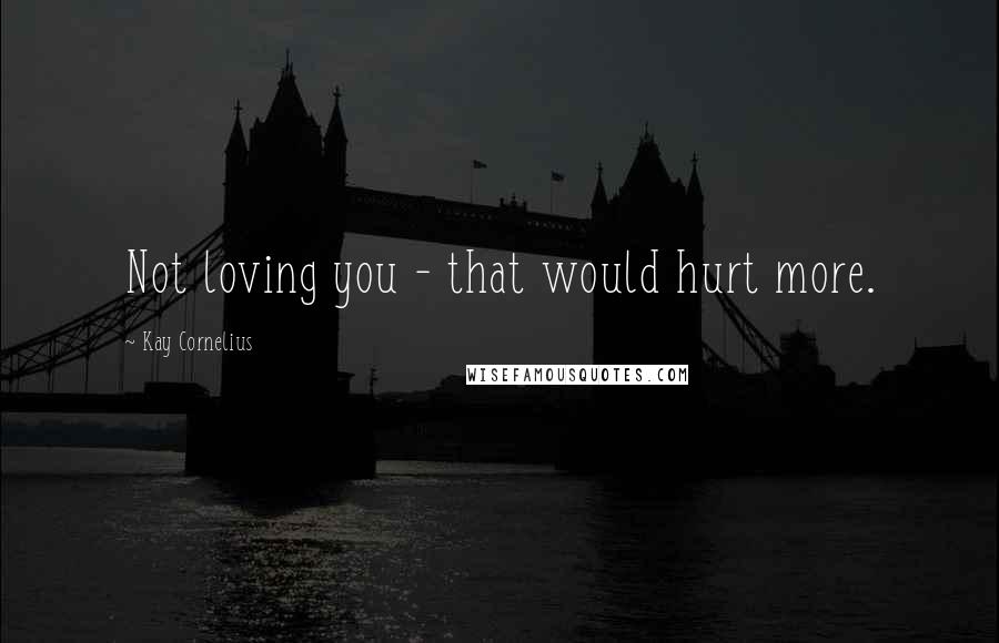 Kay Cornelius Quotes: Not loving you - that would hurt more.