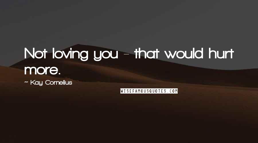 Kay Cornelius Quotes: Not loving you - that would hurt more.