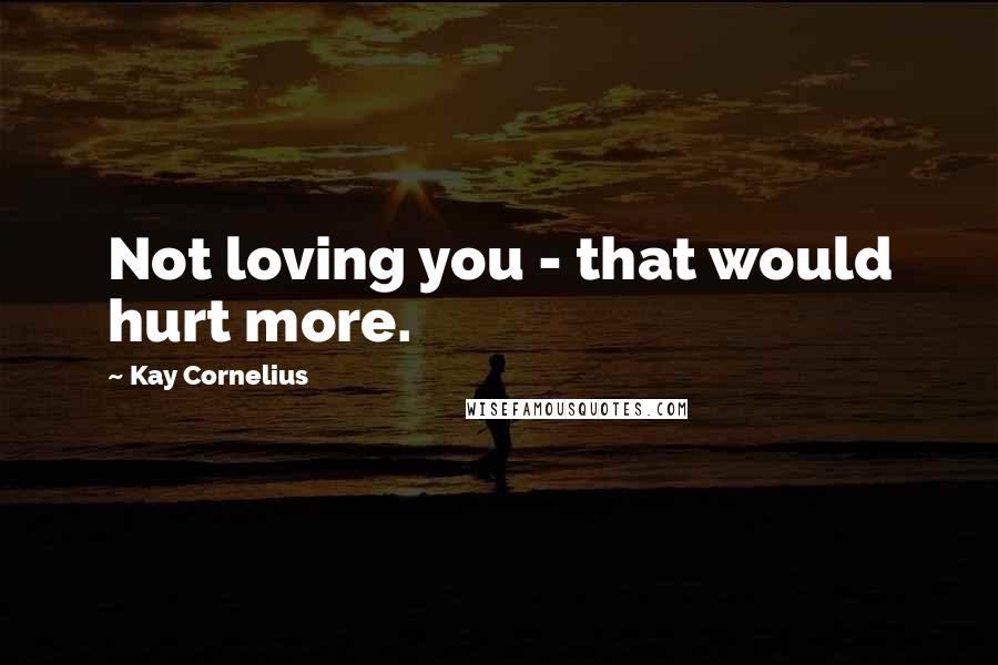 Kay Cornelius Quotes: Not loving you - that would hurt more.