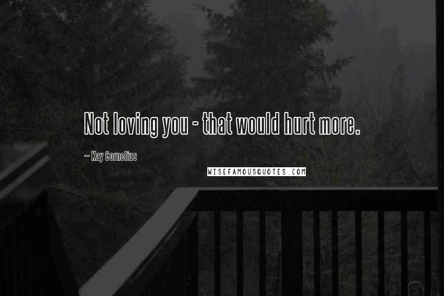 Kay Cornelius Quotes: Not loving you - that would hurt more.