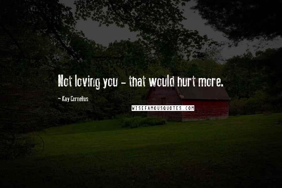 Kay Cornelius Quotes: Not loving you - that would hurt more.
