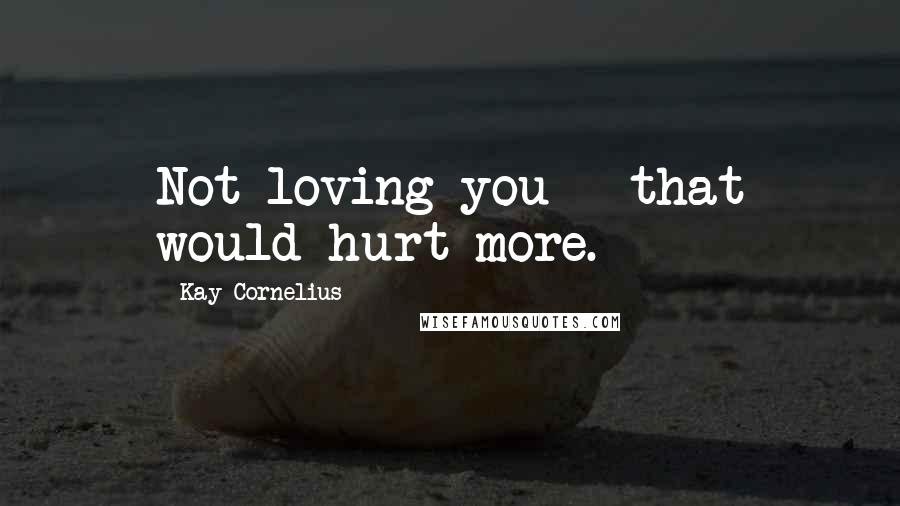 Kay Cornelius Quotes: Not loving you - that would hurt more.