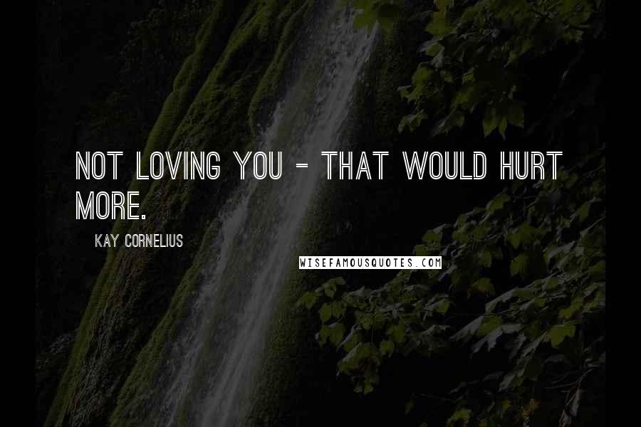 Kay Cornelius Quotes: Not loving you - that would hurt more.