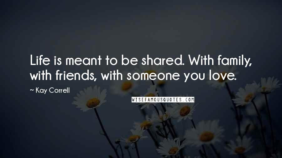 Kay Correll Quotes: Life is meant to be shared. With family, with friends, with someone you love.