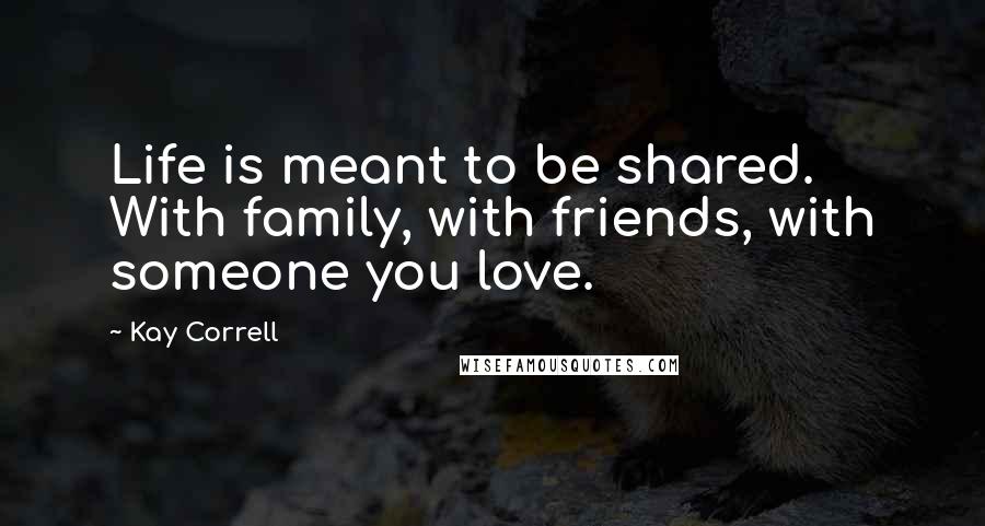 Kay Correll Quotes: Life is meant to be shared. With family, with friends, with someone you love.