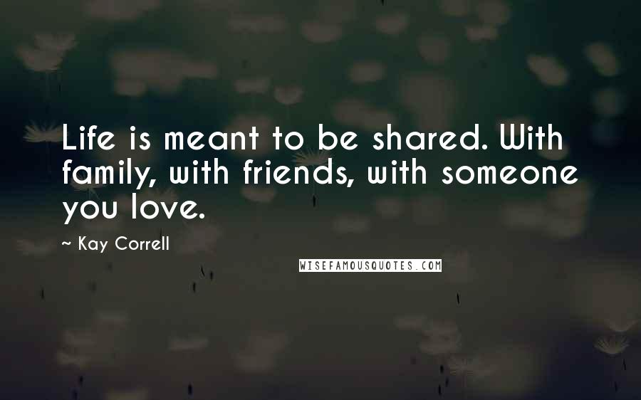 Kay Correll Quotes: Life is meant to be shared. With family, with friends, with someone you love.