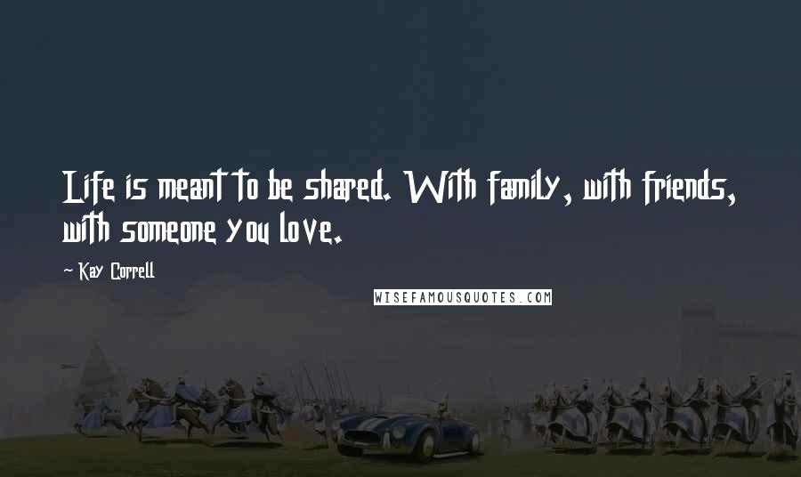 Kay Correll Quotes: Life is meant to be shared. With family, with friends, with someone you love.