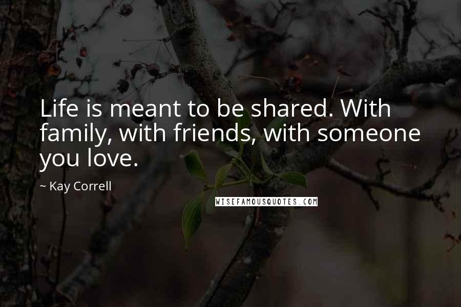 Kay Correll Quotes: Life is meant to be shared. With family, with friends, with someone you love.