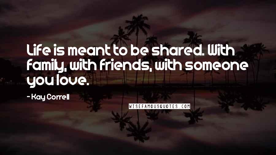 Kay Correll Quotes: Life is meant to be shared. With family, with friends, with someone you love.