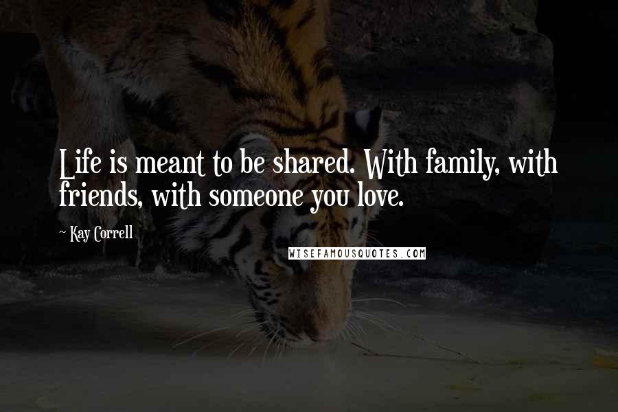 Kay Correll Quotes: Life is meant to be shared. With family, with friends, with someone you love.