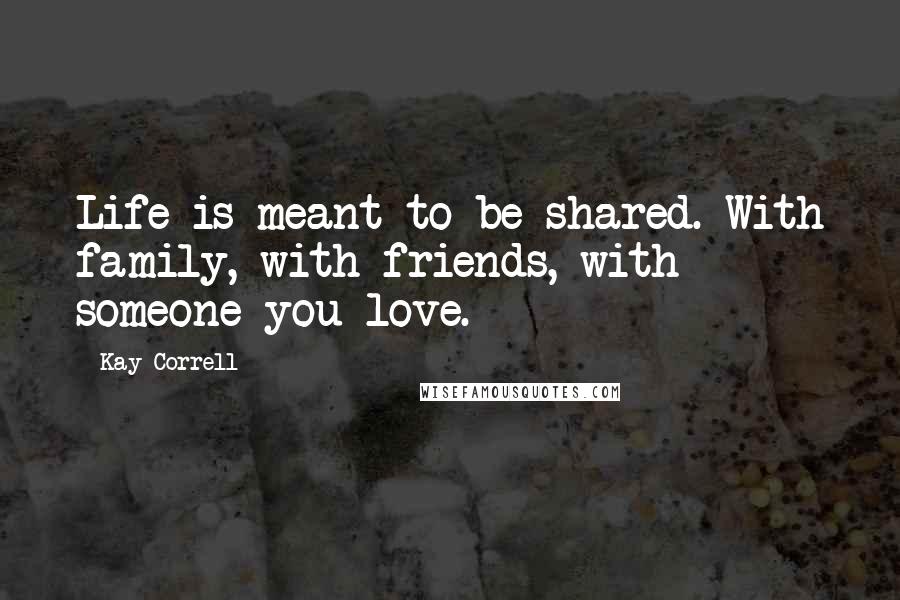 Kay Correll Quotes: Life is meant to be shared. With family, with friends, with someone you love.