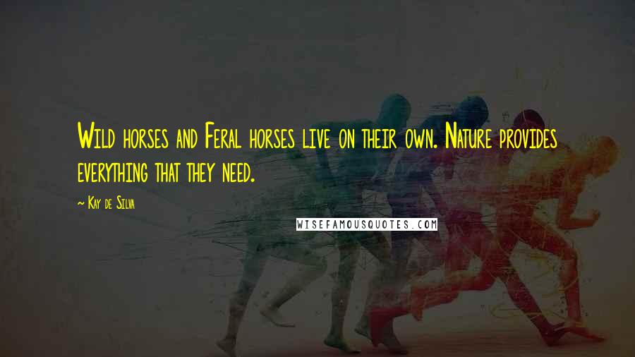 Kay De Silva Quotes: Wild horses and Feral horses live on their own. Nature provides everything that they need.