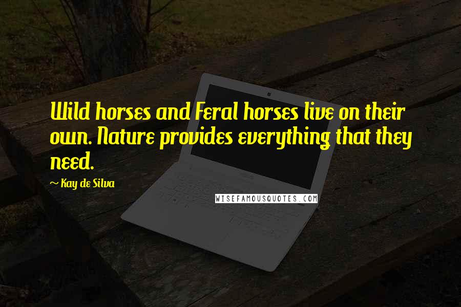 Kay De Silva Quotes: Wild horses and Feral horses live on their own. Nature provides everything that they need.