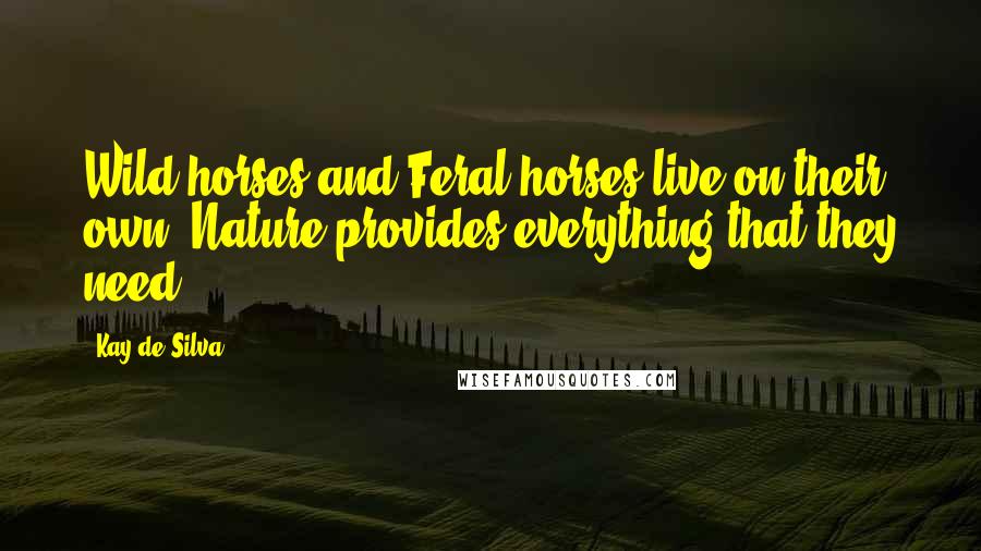 Kay De Silva Quotes: Wild horses and Feral horses live on their own. Nature provides everything that they need.