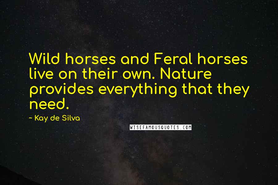 Kay De Silva Quotes: Wild horses and Feral horses live on their own. Nature provides everything that they need.