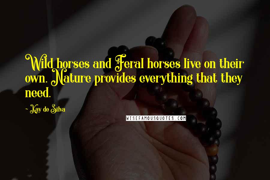Kay De Silva Quotes: Wild horses and Feral horses live on their own. Nature provides everything that they need.