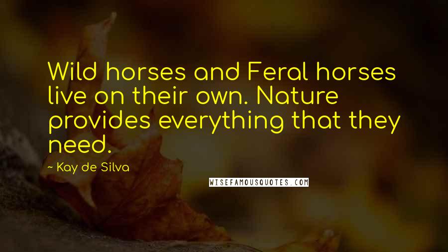 Kay De Silva Quotes: Wild horses and Feral horses live on their own. Nature provides everything that they need.