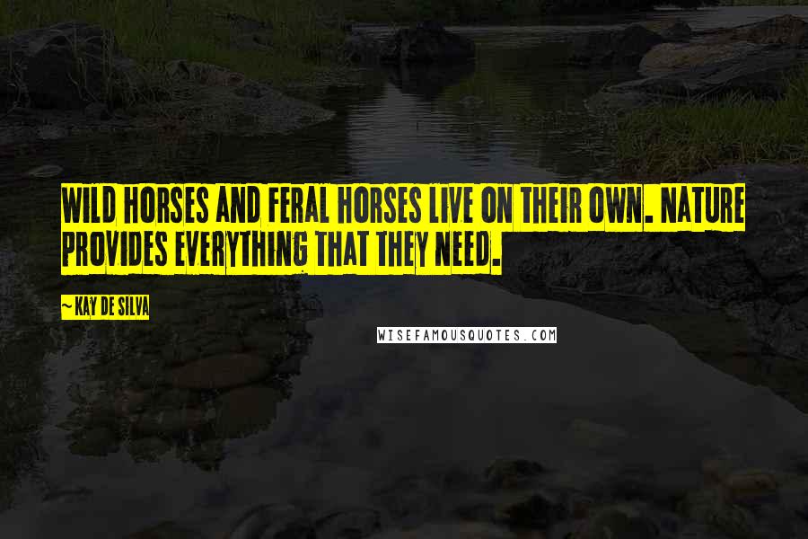 Kay De Silva Quotes: Wild horses and Feral horses live on their own. Nature provides everything that they need.