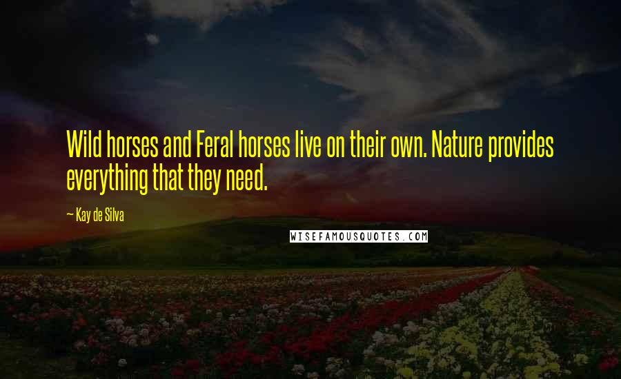 Kay De Silva Quotes: Wild horses and Feral horses live on their own. Nature provides everything that they need.