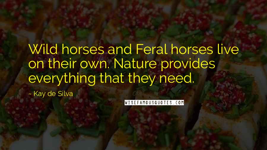 Kay De Silva Quotes: Wild horses and Feral horses live on their own. Nature provides everything that they need.