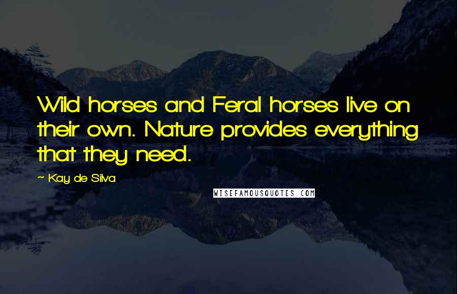 Kay De Silva Quotes: Wild horses and Feral horses live on their own. Nature provides everything that they need.