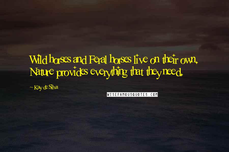 Kay De Silva Quotes: Wild horses and Feral horses live on their own. Nature provides everything that they need.
