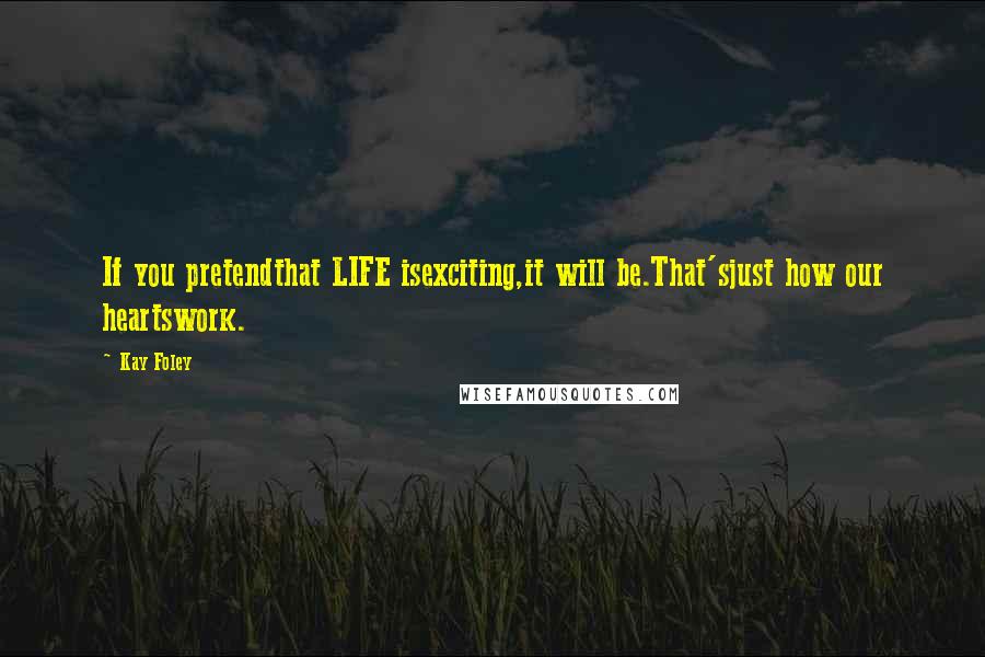 Kay Foley Quotes: If you pretendthat LIFE isexciting,it will be.That'sjust how our heartswork.